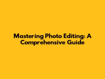 Mastering Photo Editing: A Comprehensive Guide