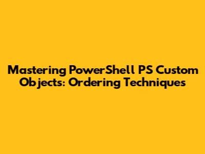 Mastering PowerShell PS Custom Objects: Ordering Techniques