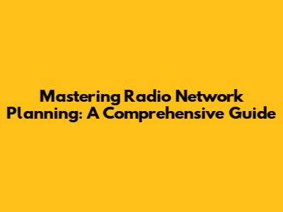 Mastering Radio Network Planning: A Comprehensive Guide