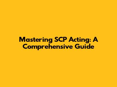Mastering SCP Acting: A Comprehensive Guide