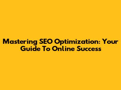 Mastering SEO Optimization: Your Guide To Online Success