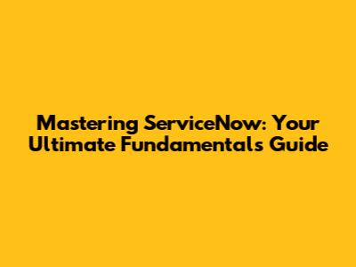 Mastering ServiceNow: Your Ultimate Fundamentals Guide