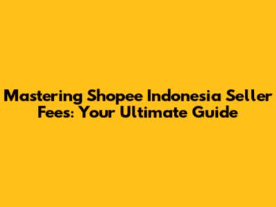 Mastering Shopee Indonesia Seller Fees: Your Ultimate Guide