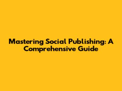 Mastering Social Publishing: A Comprehensive Guide