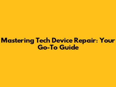 Mastering Tech Device Repair: Your Go-To Guide