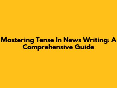 Mastering Tense In News Writing: A Comprehensive Guide