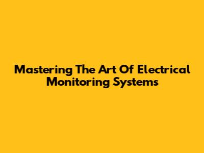 Mastering The Art Of Electrical Monitoring Systems