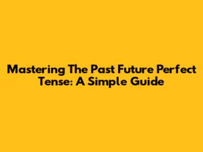Mastering The Past Future Perfect Tense: A Simple Guide