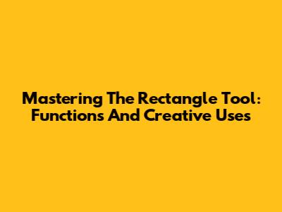 Mastering The Rectangle Tool: Functions And Creative Uses
