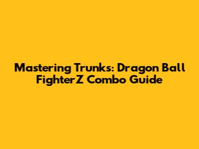Mastering Trunks: Dragon Ball FighterZ Combo Guide