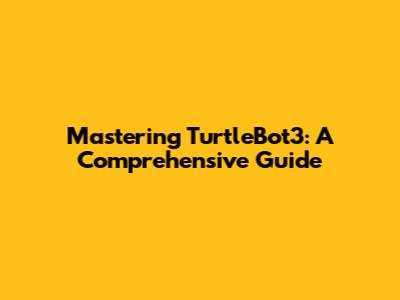 Mastering TurtleBot3: A Comprehensive Guide