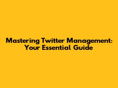 Mastering Twitter Management: Your Essential Guide