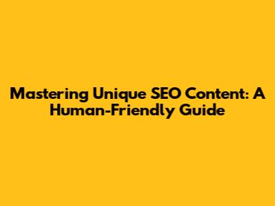 Mastering Unique SEO Content: A Human-Friendly Guide