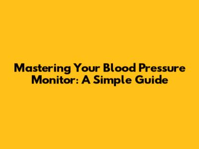 Mastering Your Blood Pressure Monitor: A Simple Guide