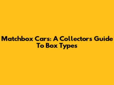 Matchbox Cars: A Collector's Guide To Box Types