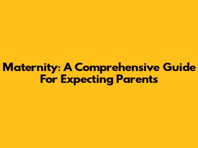 Maternity: A Comprehensive Guide For Expecting Parents