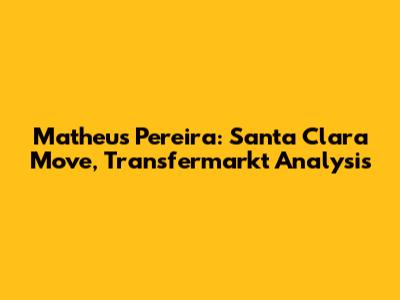 Matheus Pereira: Santa Clara Move, Transfermarkt Analysis