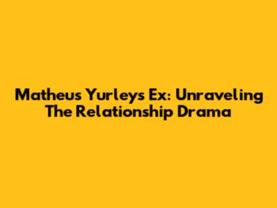 Matheus Yurley's Ex: Unraveling The Relationship Drama