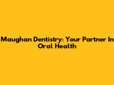 Maughan Dentistry: Your Partner In Oral Health