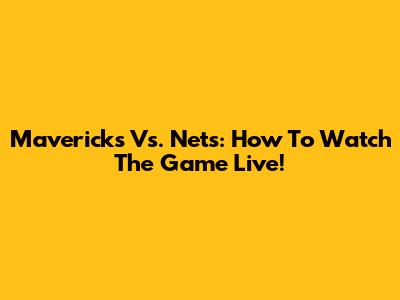 Mavericks Vs. Nets: How To Watch The Game Live!