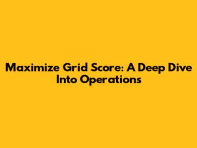Maximize Grid Score: A Deep Dive Into Operations