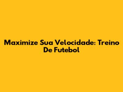 Maximize Sua Velocidade: Treino De Futebol