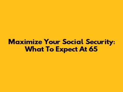 Maximize Your Social Security: What To Expect At 65