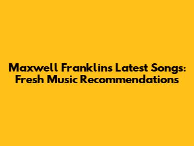 Maxwell Franklin's Latest Songs: Fresh Music Recommendations