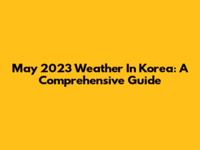 May 2023 Weather In Korea: A Comprehensive Guide