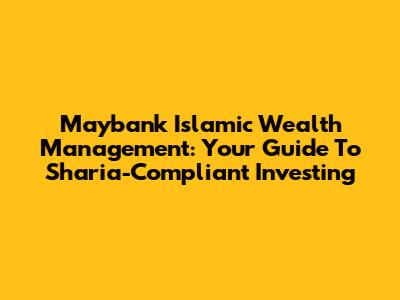 Maybank Islamic Wealth Management: Your Guide To Sharia-Compliant Investing