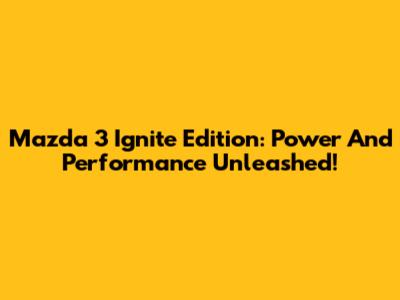 Mazda 3 Ignite Edition: Power And Performance Unleashed!