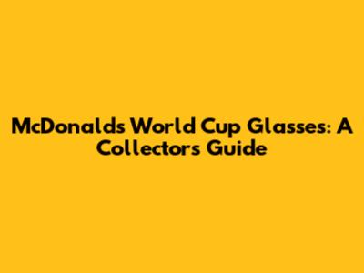 McDonald's World Cup Glasses: A Collector's Guide