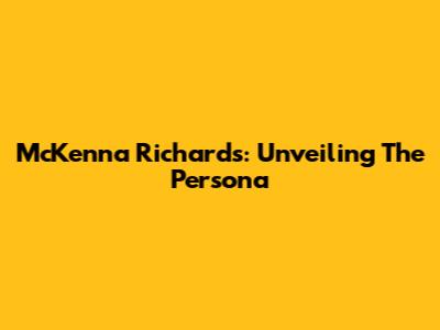 McKenna Richards: Unveiling The Persona