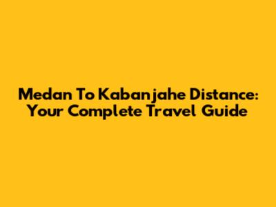 Medan To Kabanjahe Distance: Your Complete Travel Guide