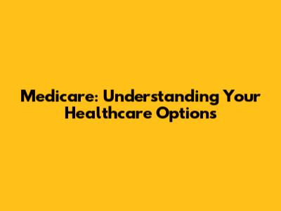 Medicare: Understanding Your Healthcare Options