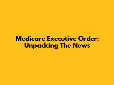Medicare Executive Order: Unpacking The News