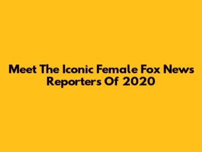 Meet The Iconic Female Fox News Reporters Of 2020