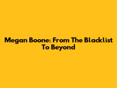 Megan Boone: From The Blacklist To Beyond