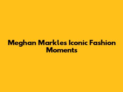 Meghan Markle's Iconic Fashion Moments