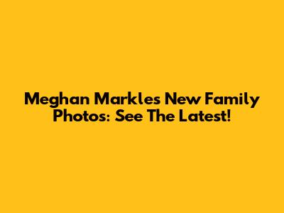 Meghan Markle's New Family Photos: See The Latest!