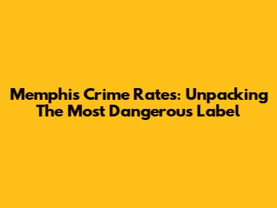 Memphis Crime Rates: Unpacking The 'Most Dangerous' Label