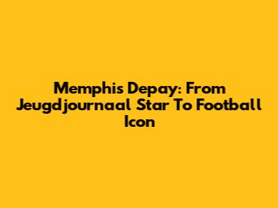 Memphis Depay: From Jeugdjournaal Star To Football Icon