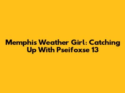 Memphis Weather Girl: Catching Up With Pseifoxse 13