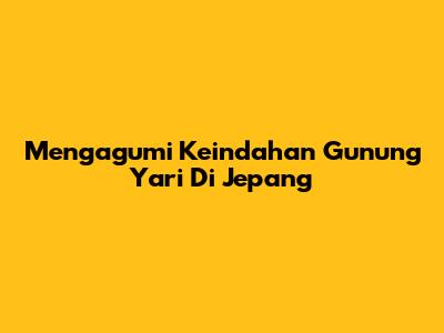 Mengagumi Keindahan Gunung Yari Di Jepang