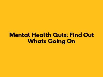Mental Health Quiz: Find Out What's Going On