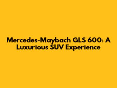 Mercedes-Maybach GLS 600: A Luxurious SUV Experience