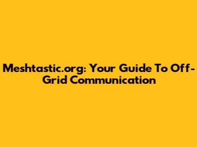 Meshtastic.org: Your Guide To Off-Grid Communication