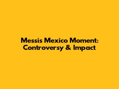 Messi's Mexico Moment: Controversy & Impact