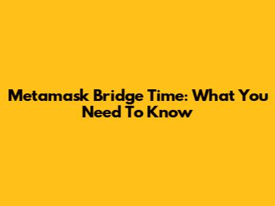 Metamask Bridge Time: What You Need To Know