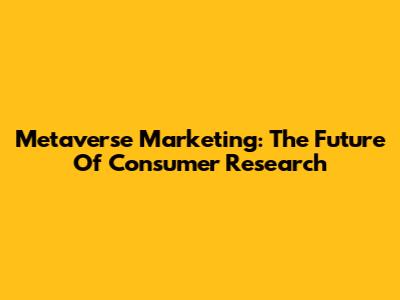 Metaverse Marketing: The Future Of Consumer Research
